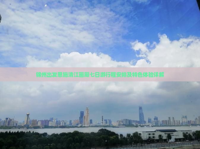 锦州出发恩施清江画廊七日游行程安排及特色体验详解