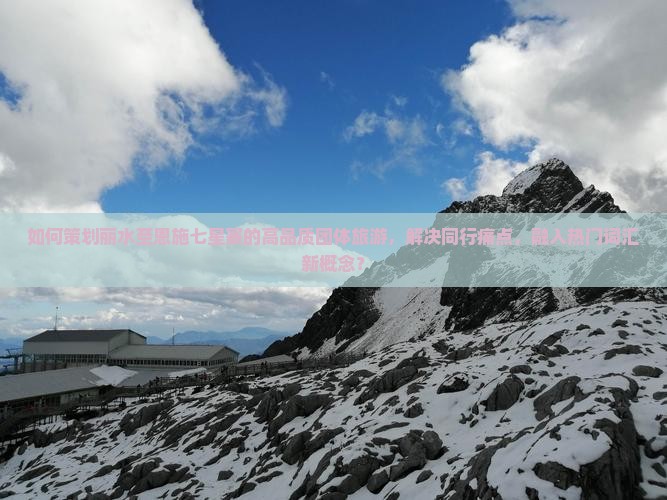 如何策划丽水至恩施七星寨的高品质团体旅游，解决同行痛点，融入热门词汇新概念？