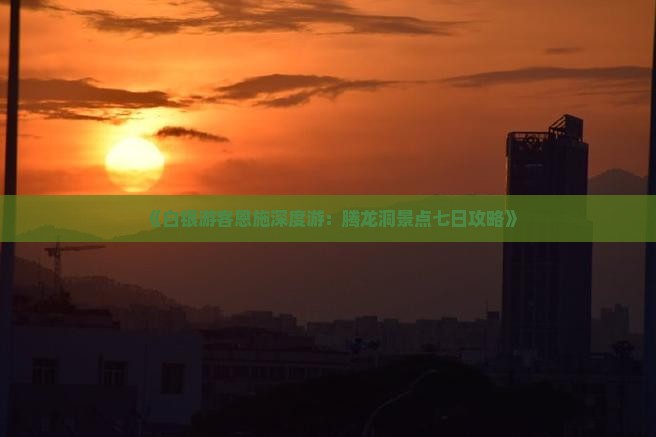 《白银游客恩施深度游：腾龙洞景点七日攻略》