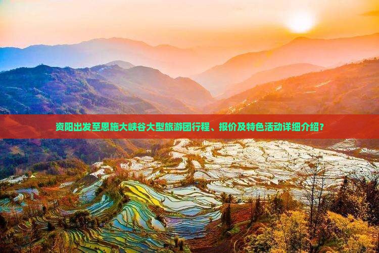 资阳出发至恩施大峡谷大型旅游团行程、报价及特色活动详细介绍？