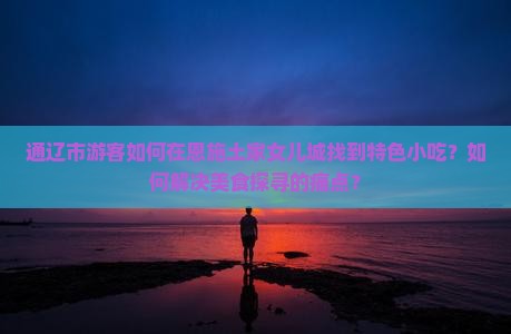 通辽市游客如何在恩施土家女儿城找到特色小吃？如何解决美食探寻的痛点？