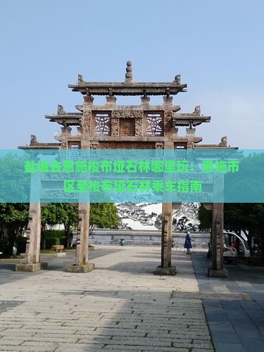 盐城去恩施梭布垭石林哪里玩：恩施市区至梭布垭石林乘车指南