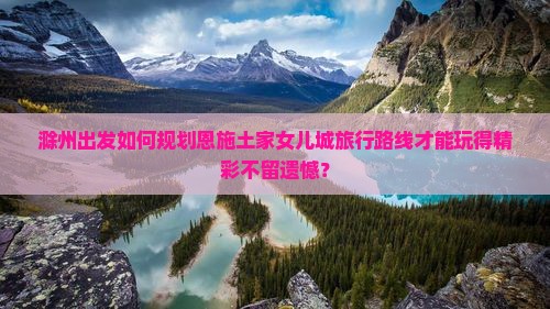 滁州出发如何规划恩施土家女儿城旅行路线才能玩得精彩不留遗憾？