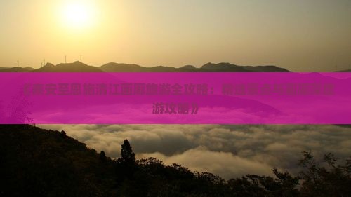 《泰安至恩施清江画廊旅游全攻略：精选景点与画廊深度游攻略》