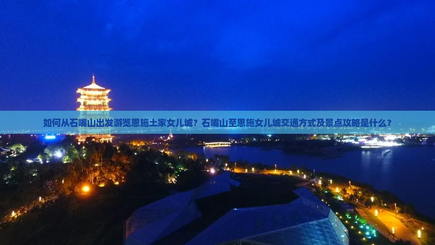 如何从石嘴山出发游览恩施土家女儿城？石嘴山至恩施女儿城交通方式及景点攻略是什么？
