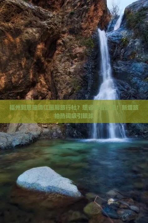 福州到恩施清江画廊旅行社？想省钱看这里！新增旅拍热词吸引眼球