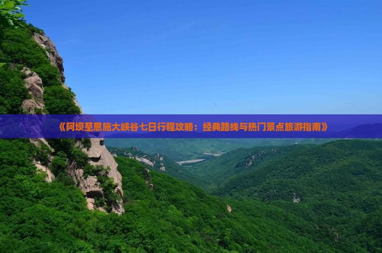 《阿坝至恩施大峡谷七日行程攻略：经典路线与热门景点旅游指南》