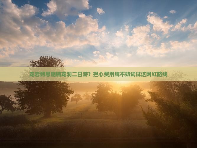 龙岩到恩施腾龙洞二日游？担心费用缚不妨试试这网红路线
