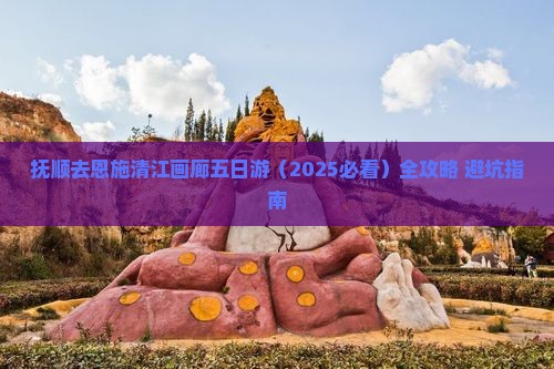 抚顺去恩施清江画廊五日游