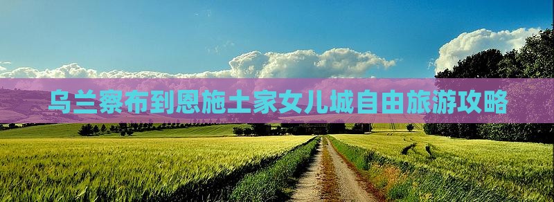乌兰察布到恩施土家女儿城自由团 乌兰察布到恩施土家女儿城自由团