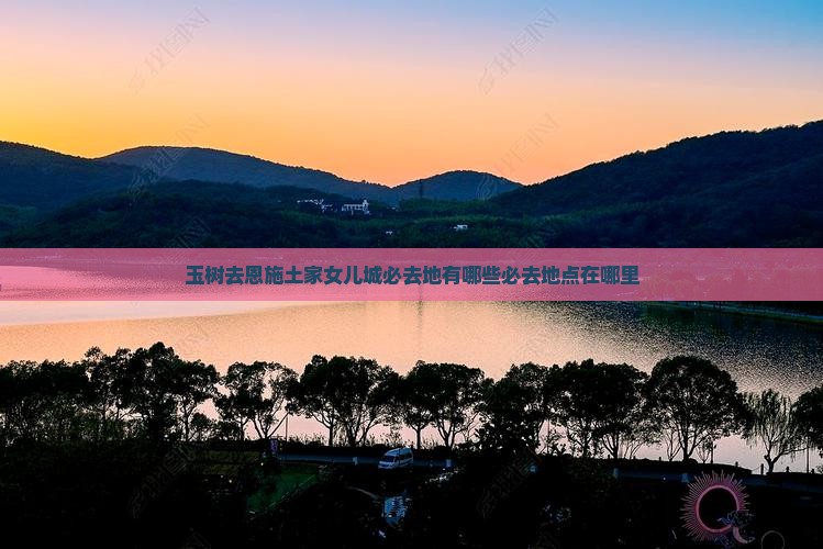 玉树去恩施土家女儿城必去地