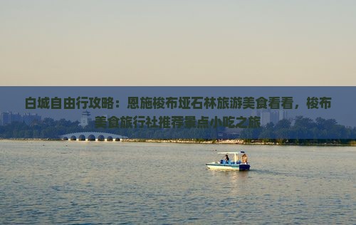 白城自由行攻略:恩施梭布垭石林旅游美食看看,梭布美食旅行社推荐景点小吃之旅 白城自由行攻略:恩施梭布垭石林旅游美食看看,梭布美食旅行社推荐景点小吃之旅
