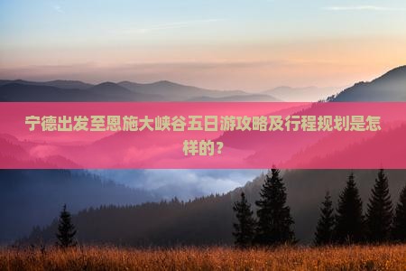 宁德出发至恩施大峡谷五日游攻略及行程规划是怎样的？