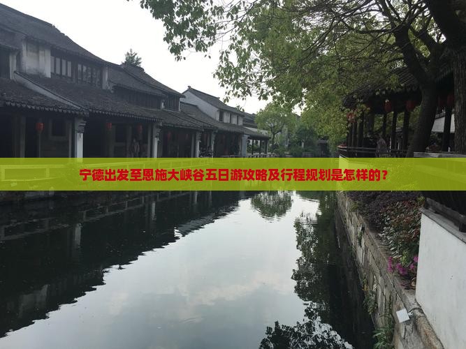 宁德出发至恩施大峡谷五日游攻略及行程规划是怎样的？