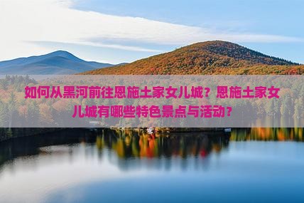 如何从黑河前往恩施土家女儿城？恩施土家女儿城有哪些特色景点与活动？