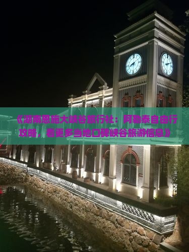 《湖南恩施大峡谷旅行社：阿勒泰自由行攻略，看更多当地口碑峡谷旅游信息》