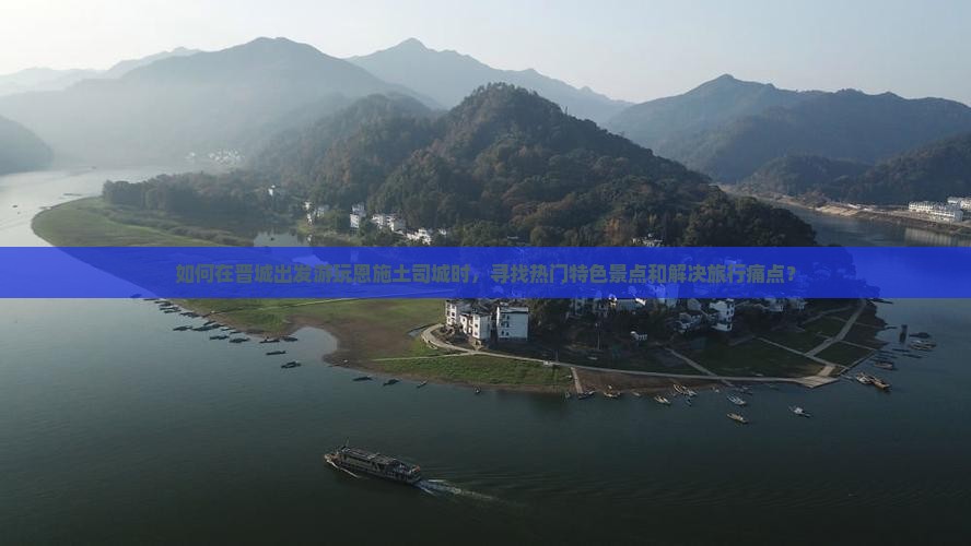 如何在晋城出发游玩恩施土司城时，寻找热门特色景点和解决旅行痛点？