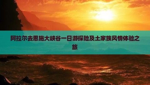 阿拉尔去恩施大峡谷一日游探险及土家族风情体验之旅