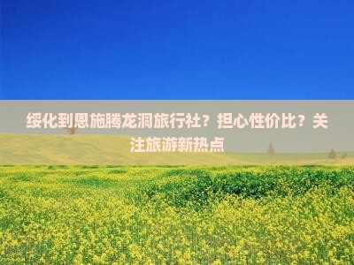 绥化到恩施腾龙洞旅行社？担心性价比？关注旅游新热点