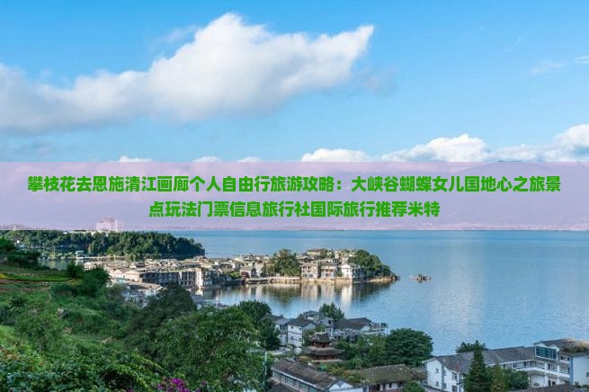 攀枝花去恩施清江画廊个人自由行旅游攻略：大峡谷蝴蝶女儿国地心之旅景点玩法门票信息旅行社国际旅行推荐米特