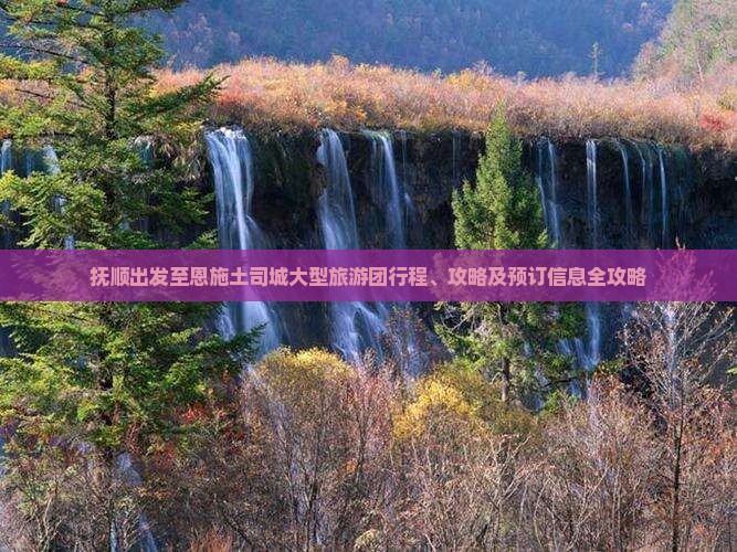 抚顺出发至恩施土司城大型旅游团行程、攻略及预订信息全攻略