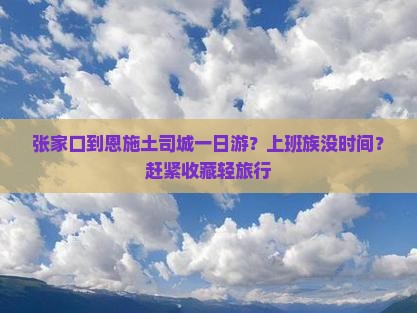 张家口到恩施土司城一日游？上班族没时间？赶紧收藏轻旅行