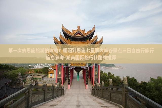 第一次去恩施旅游的攻略？朝阳到恩施七星寨大峡谷景点三日自由行旅行信息参考-湖南国际旅行社路线推荐