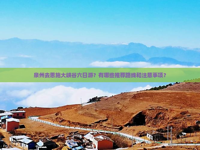 泉州去恩施大峡谷六日游？有哪些推荐路线和注意事项？