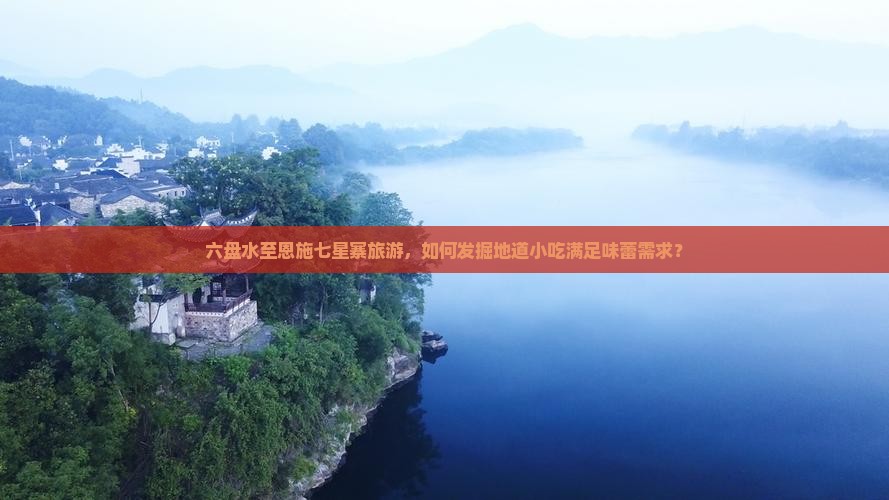 六盘水至恩施七星寨旅游，如何发掘地道小吃满足味蕾需求？