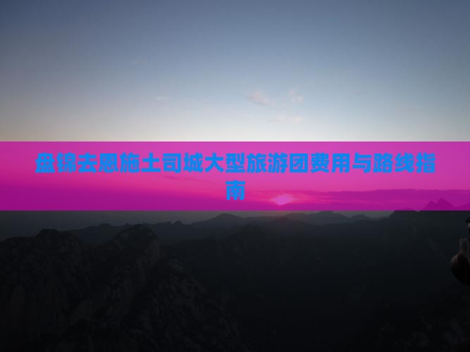 盘锦去恩施土司城大型旅游团费用与路线指南