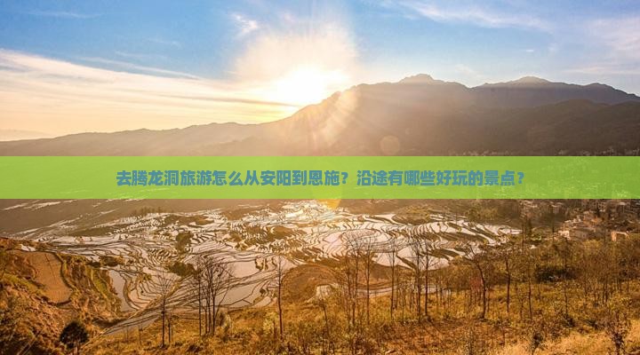 去腾龙洞旅游怎么从安阳到恩施？沿途有哪些好玩的景点？