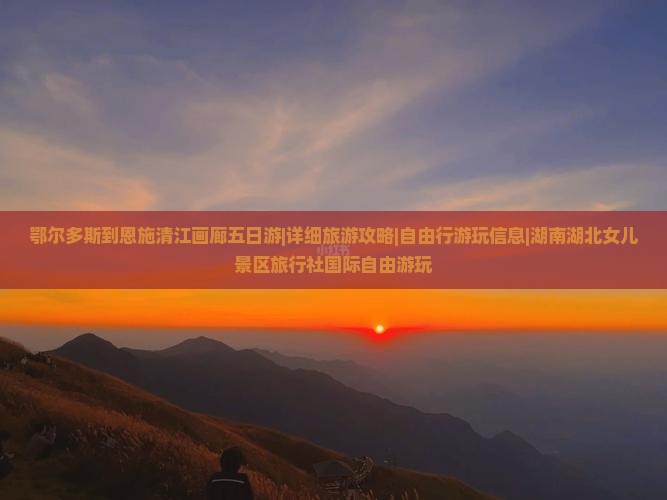 鄂尔多斯到恩施清江画廊五日游|详细旅游攻略|自由行游玩信息|湖南湖北女儿景区旅行社国际自由游玩