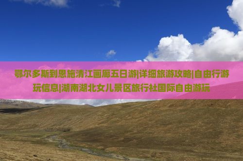 鄂尔多斯到恩施清江画廊五日游|详细旅游攻略|自由行游玩信息|湖南湖北女儿景区旅行社国际自由游玩