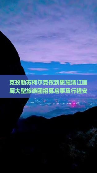 克孜勒苏柯尔克孜到恩施清江画廊大型旅游团招募启事及行程安排通知