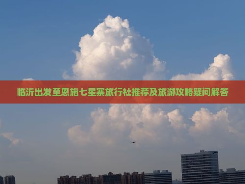 临沂出发至恩施七星寨旅行社推荐及旅游攻略疑问解答