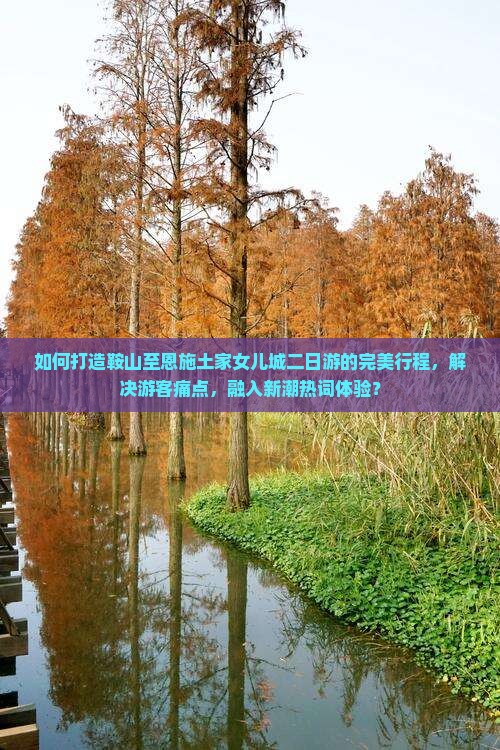 如何打造鞍山至恩施土家女儿城二日游的完美行程，解决游客痛点，融入新潮热词体验？
