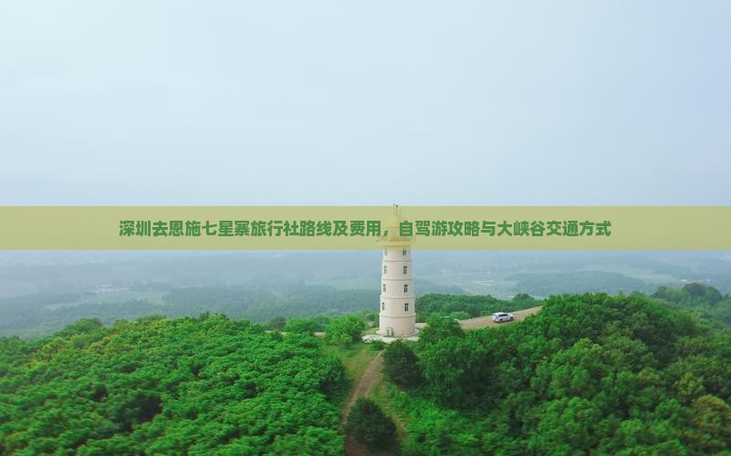 深圳去恩施七星寨旅行社路线及费用，自驾游攻略与大峡谷交通方式