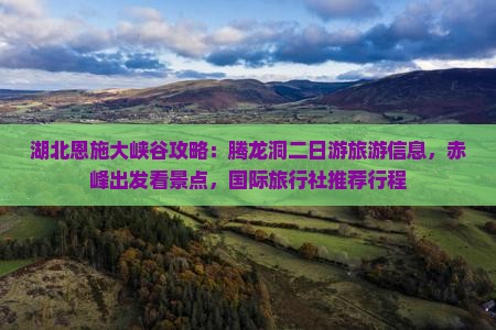 湖北恩施大峡谷攻略：腾龙洞二日游旅游信息，赤峰出发看景点，国际旅行社推荐行程