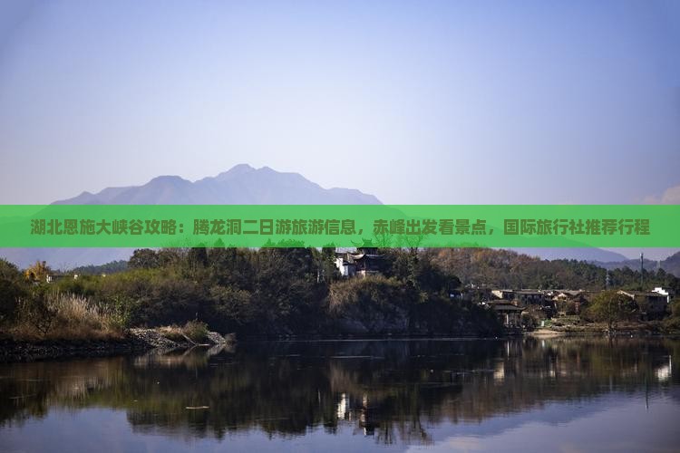 湖北恩施大峡谷攻略：腾龙洞二日游旅游信息，赤峰出发看景点，国际旅行社推荐行程
