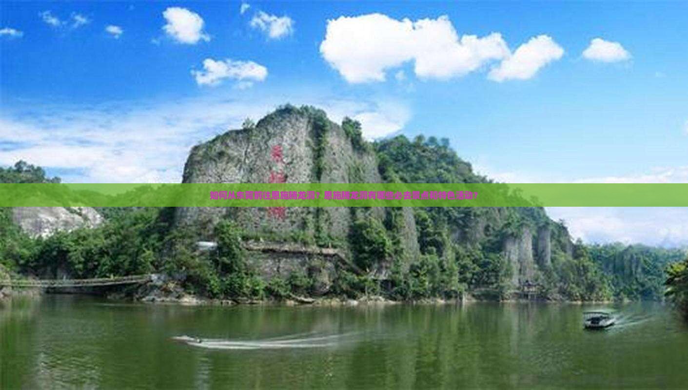 如何从东莞前往恩施腾龙洞?恩施腾龙洞有哪些必去景点和特色活动? 如何从东莞前往恩施腾龙洞?恩施腾龙洞有哪些必去景点和特色活动?