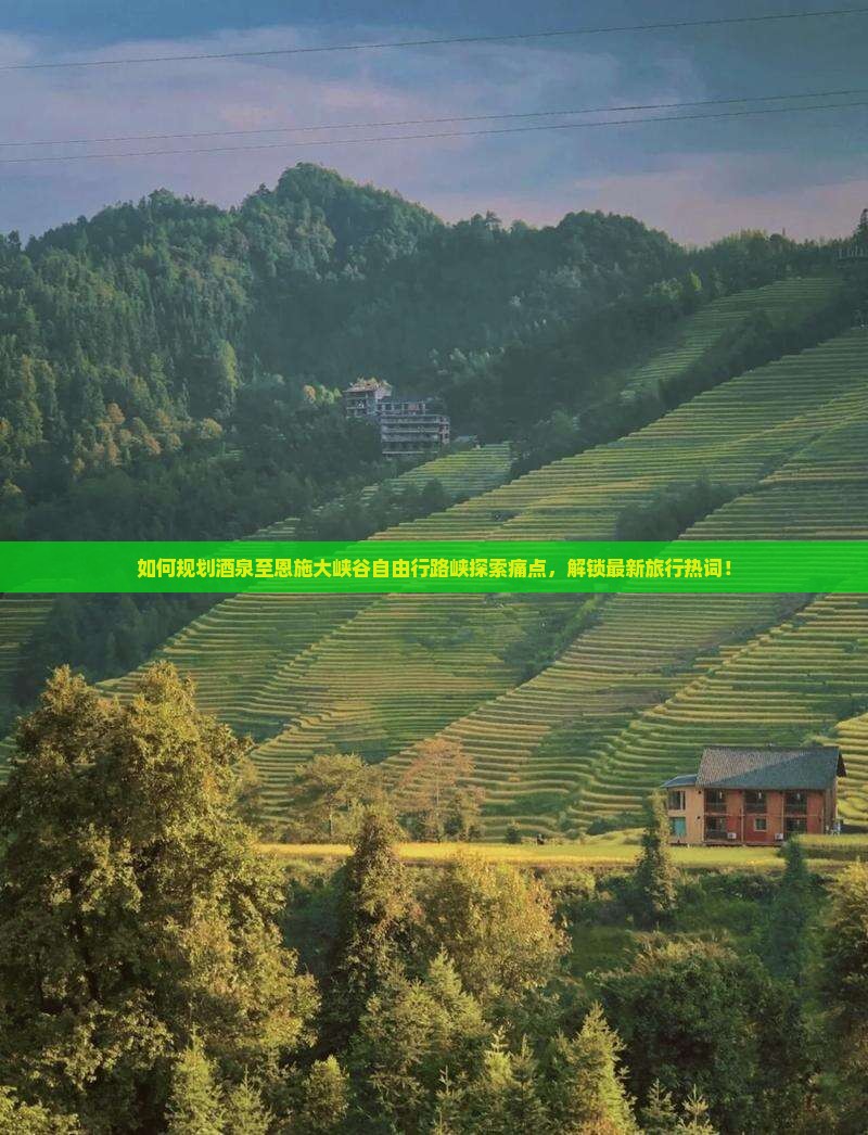如何规划酒泉至恩施大峡谷自由行路峡探索痛点，解锁最新旅行热词！