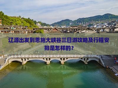 辽源出发到恩施大峡谷三日游攻略及行程安排是怎样的？