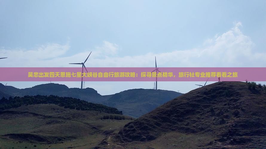 吴忠出发四天恩施七星大峡谷自由行旅游攻略：探寻景点精华，旅行社专业推荐看看之旅
