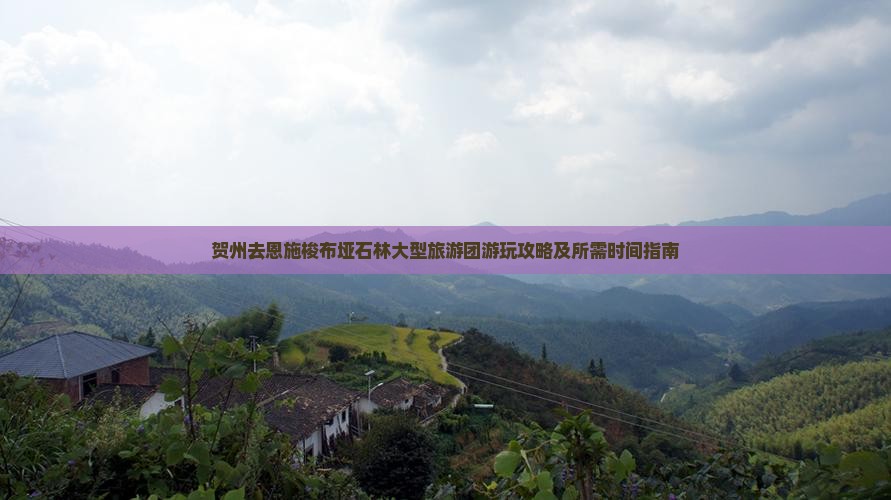 贺州去恩施梭布垭石林大型旅游团游玩攻略及所需时间指南