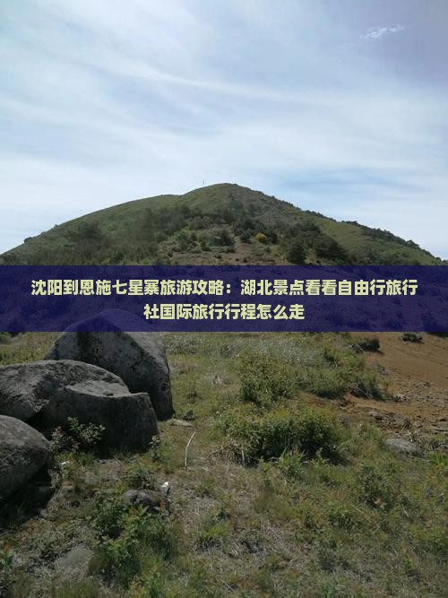 沈阳到恩施七星寨旅游攻略：湖北景点看看自由行旅行社国际旅行行程怎么走