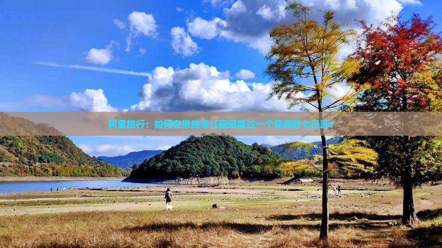 阿里旅行：如何在恩施清江画廊度过一个完美的七日游？