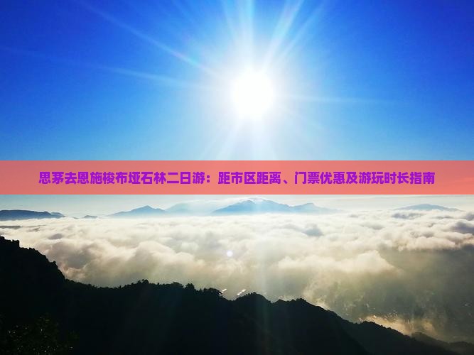 思茅去恩施梭布垭石林二日游：距市区距离、门票优惠及游玩时长指南