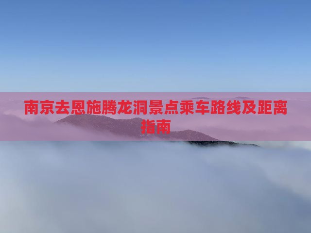 南京去恩施腾龙洞景点乘车路线及距离指南