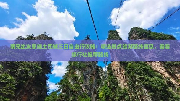 南充出发恩施土司城三日自由行攻略：精选景点旅游路线信息，看看旅行社推荐路线