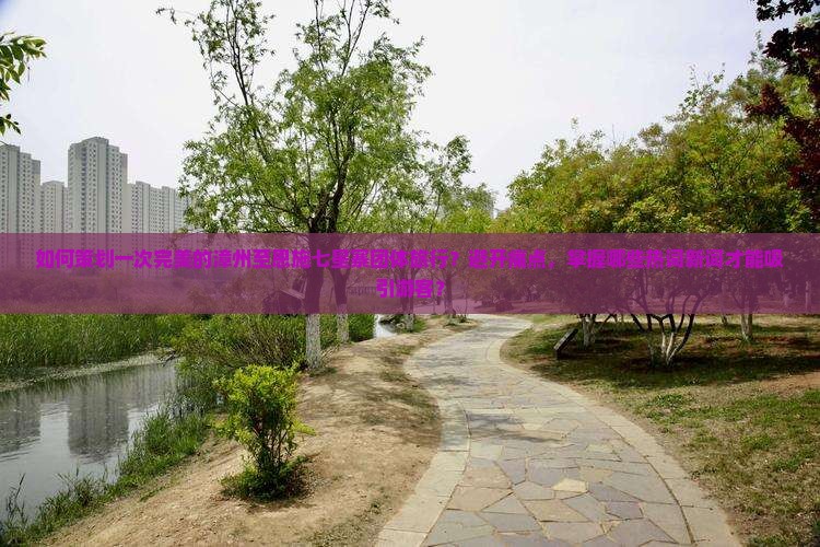 如何策划一次完美的漳州至恩施七星寨团体旅行？避开痛点，掌握哪些热词新词才能吸引游客？